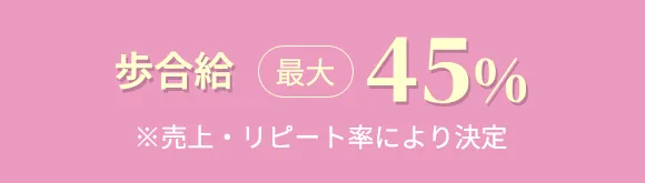 歩合給最大45% ※売上・リピート率により決定